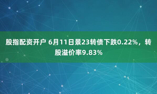 股指配资开户 6月11日景23转债下跌0.22%，转股溢价率9.83%