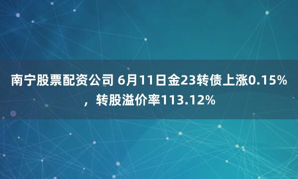 南宁股票配资公司 6月11日金23转债上涨0.15%，转股溢价率113.12%