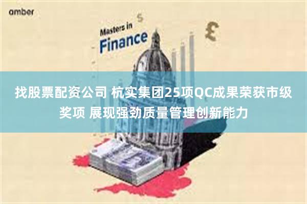 找股票配资公司 杭实集团25项QC成果荣获市级奖项 展现强劲质量管理创新能力