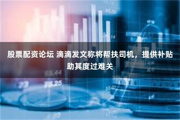 股票配资论坛 滴滴发文称将帮扶司机，提供补贴助其度过难关