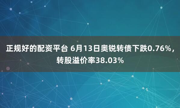 正规好的配资平台 6月13日奥锐转债下跌0.76%，转股溢价率38.03%