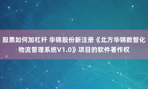 股票如何加杠杆 华锦股份新注册《北方华锦数智化物流管理系统V1.0》项目的软件著作权