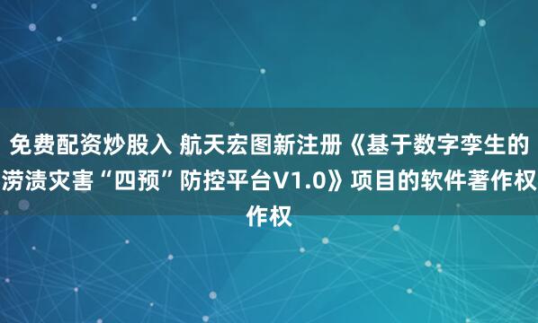 免费配资炒股入 航天宏图新注册《基于数字孪生的涝渍灾害“四预”防控平台V1.0》项目的软件著作权
