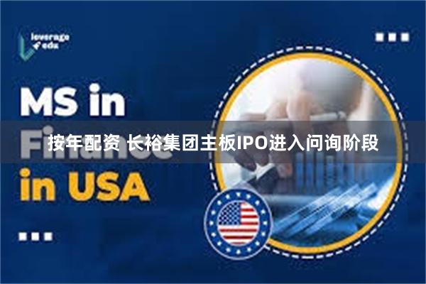 按年配资 长裕集团主板IPO进入问询阶段