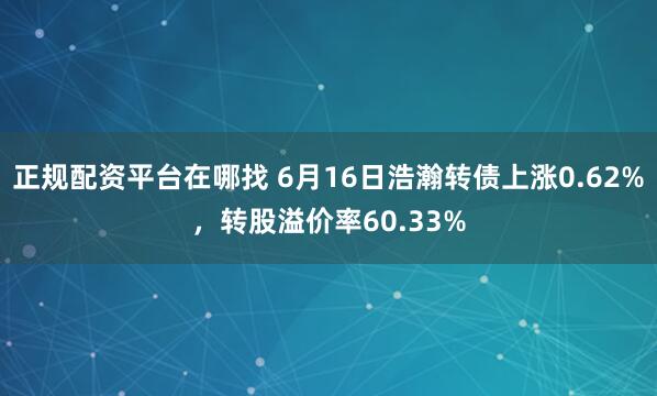 正规配资平台在哪找 6月16日浩瀚转债上涨0.62%，转股溢价率60.33%