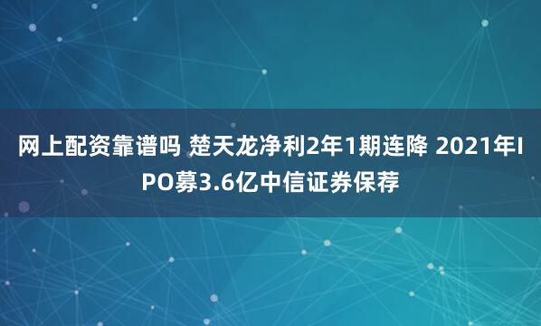 网上配资靠谱吗 楚天龙净利2年1期连降 2021年IPO募3.6亿中信证券保荐
