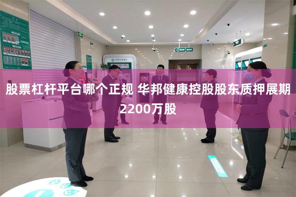 股票杠杆平台哪个正规 华邦健康控股股东质押展期2200万股