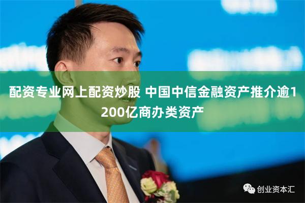配资专业网上配资炒股 中国中信金融资产推介逾1200亿商办类资产