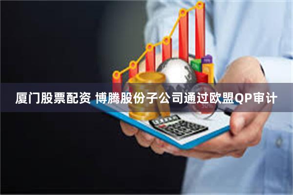 厦门股票配资 博腾股份子公司通过欧盟QP审计
