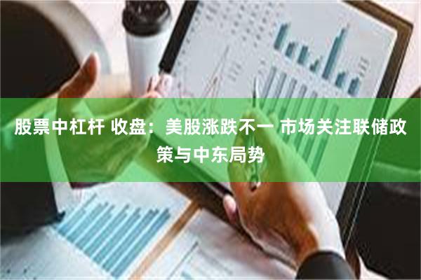 股票中杠杆 收盘：美股涨跌不一 市场关注联储政策与中东局势