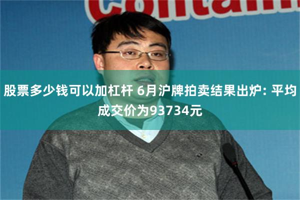 股票多少钱可以加杠杆 6月沪牌拍卖结果出炉: 平均成交价为93734元