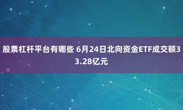 股票杠杆平台有哪些 6月24日北向资金ETF成交额33.28亿元