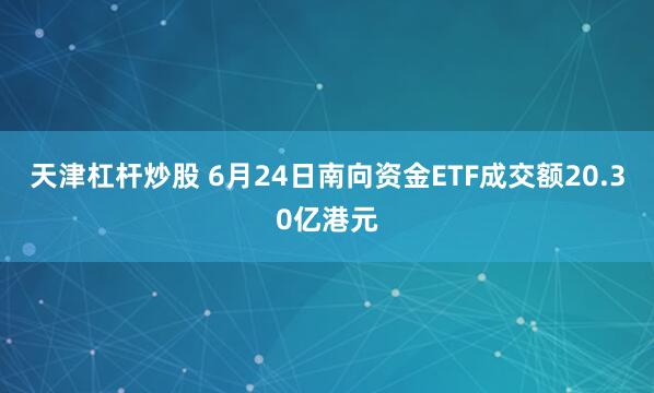 天津杠杆炒股 6月24日南向资金ETF成交额20.30亿港元