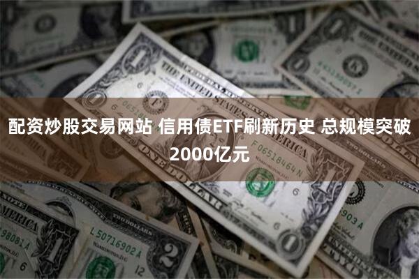 配资炒股交易网站 信用债ETF刷新历史 总规模突破2000亿元