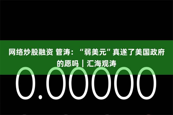 网络炒股融资 管涛：“弱美元”真遂了美国政府的愿吗︱汇海观涛
