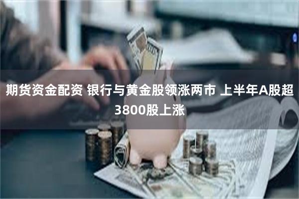 期货资金配资 银行与黄金股领涨两市 上半年A股超3800股上涨