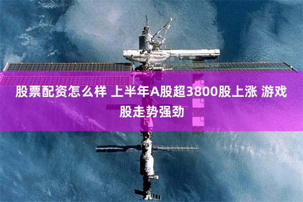 股票配资怎么样 上半年A股超3800股上涨 游戏股走势强劲