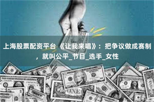 上海股票配资平台 《让我来唱》：把争议做成赛制，就叫公平_节目_选手_女性