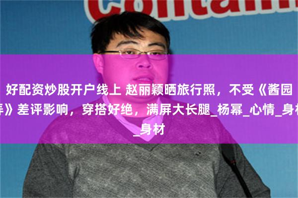 好配资炒股开户线上 赵丽颖晒旅行照，不受《酱园弄》差评影响，穿搭好绝，满屏大长腿_杨幂_心情_身材
