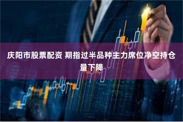 庆阳市股票配资 期指过半品种主力席位净空持仓量下降