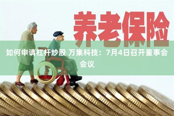 如何申请杠杆炒股 万集科技：7月4日召开董事会会议