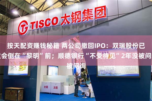 按天配资赚钱秘籍 两公司撤回IPO：双瑞股份已过会倒在“黎明”前；顺德银行“不受待见”2年没被问询