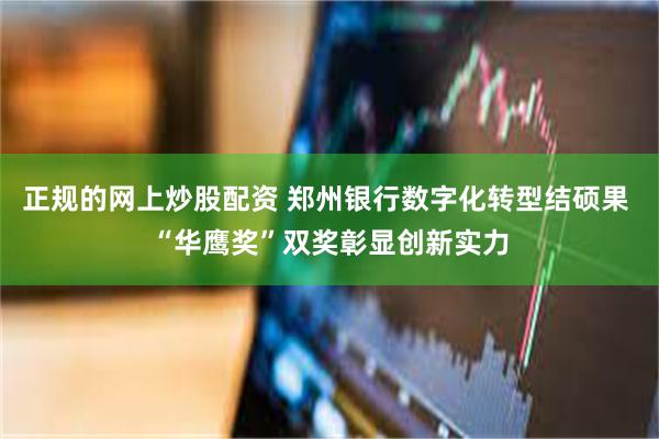 正规的网上炒股配资 郑州银行数字化转型结硕果 “华鹰奖”双奖彰显创新实力