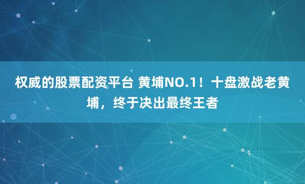 权威的股票配资平台 黄埔NO.1！十盘激战老黄埔，终于决出最终王者