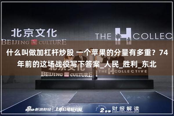 什么叫做加杠杆炒股 一个苹果的分量有多重？74年前的这场战役写下答案_人民_胜利_东北