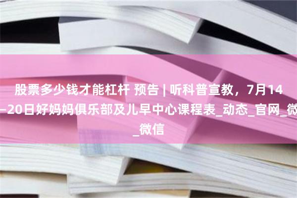 股票多少钱才能杠杆 预告 | 听科普宣教，7月14日—20日好妈妈俱乐部及儿早中心课程表_动态_官网_微信