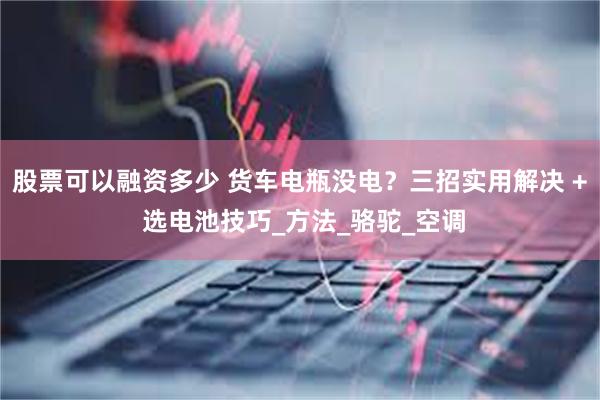 股票可以融资多少 货车电瓶没电？三招实用解决 + 选电池技巧_方法_骆驼_空调