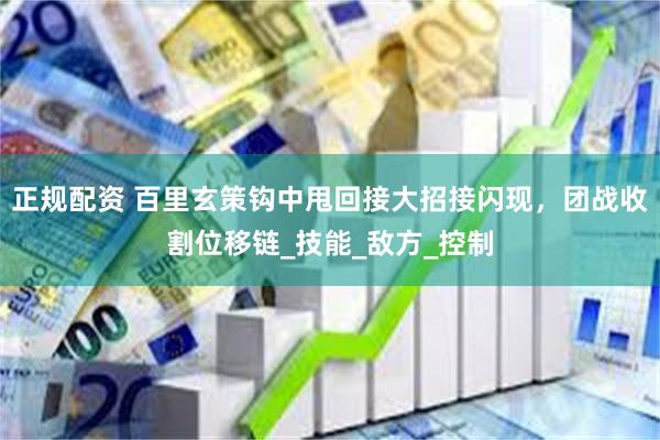 正规配资 百里玄策钩中甩回接大招接闪现，团战收割位移链_技能_敌方_控制