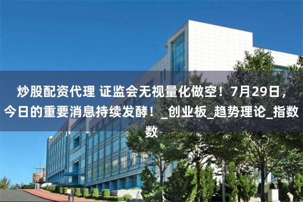炒股配资代理 证监会无视量化做空！7月29日，今日的重要消息持续发酵！_创业板_趋势理论_指数