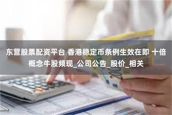 东营股票配资平台 香港稳定币条例生效在即 十倍概念牛股频现_公司公告_股价_相关