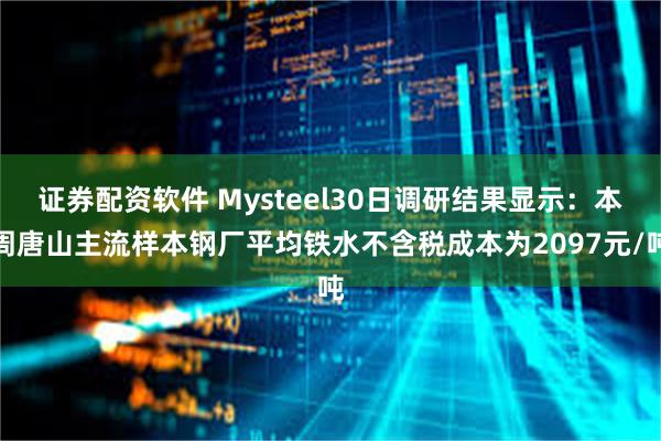 证券配资软件 Mysteel30日调研结果显示：本周唐山主流样本钢厂平均铁水不含税成本为2097元/吨