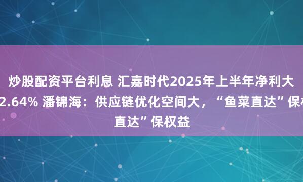 炒股配资平台利息 汇嘉时代2025年上半年净利大增62.64% 潘锦海：供应链优化空间大，“鱼菜直达”保权益