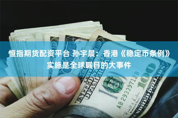 恒指期货配资平台 孙宇晨：香港《稳定币条例》实施是全球瞩目的大事件