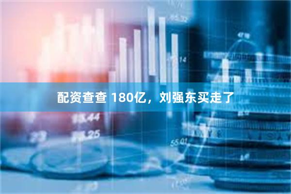 配资查查 180亿，刘强东买走了