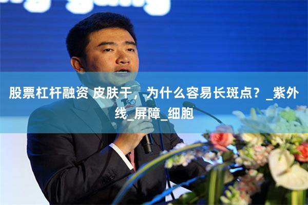 股票杠杆融资 皮肤干，为什么容易长斑点？_紫外线_屏障_细胞