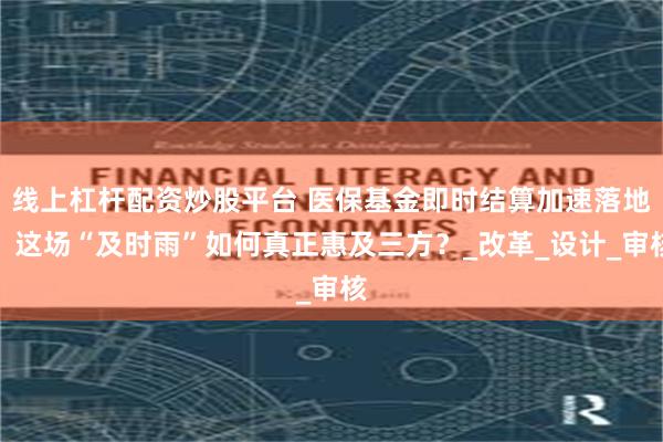 线上杠杆配资炒股平台 医保基金即时结算加速落地，这场“及时雨”如何真正惠及三方？_改革_设计_审核