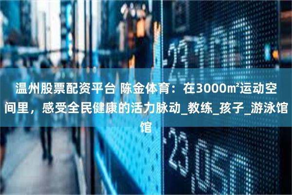 温州股票配资平台 陈金体育：在3000㎡运动空间里，感受全民健康的活力脉动_教练_孩子_游泳馆