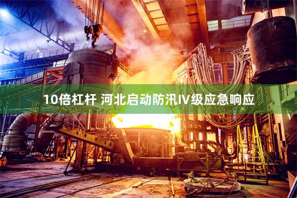 10倍杠杆 河北启动防汛Ⅳ级应急响应