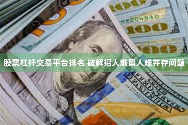 股票杠杆交易平台排名 破解招人难留人难并存问题