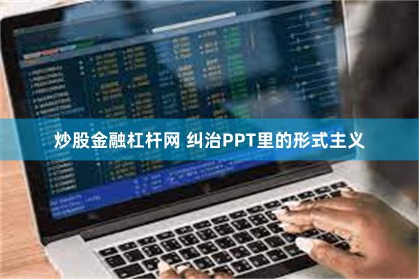 炒股金融杠杆网 纠治PPT里的形式主义