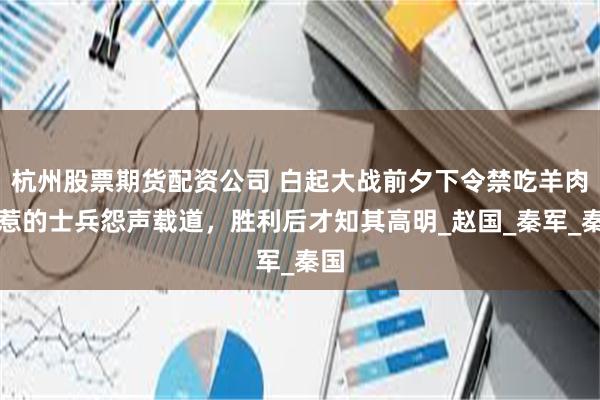 杭州股票期货配资公司 白起大战前夕下令禁吃羊肉，惹的士兵怨声载道，胜利后才知其高明_赵国_秦军_秦国
