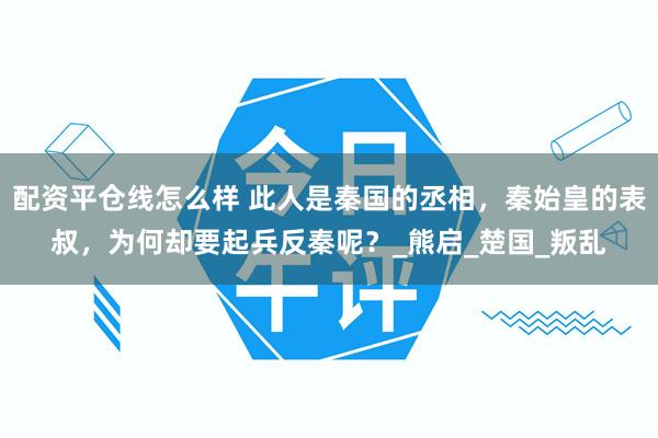 配资平仓线怎么样 此人是秦国的丞相，秦始皇的表叔，为何却要起兵反秦呢？_熊启_楚国_叛乱