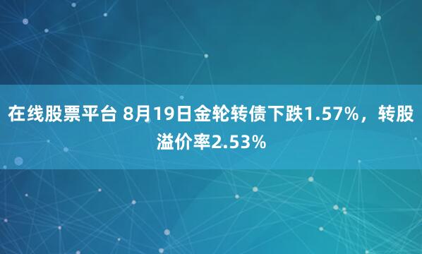 在线股票平台 8月19日金轮转债下跌1.57%，转股溢价率2.53%