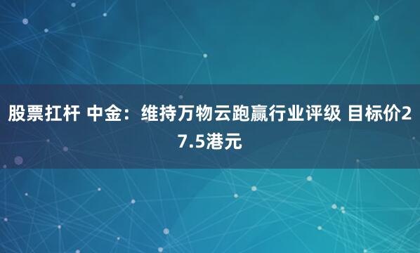 股票扛杆 中金：维持万物云跑赢行业评级 目标价27.5港元