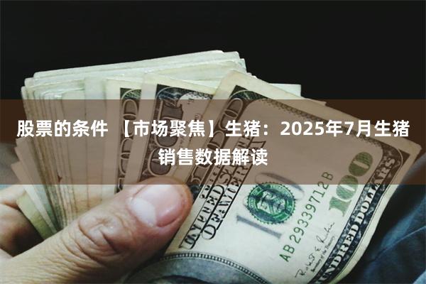 股票的条件 【市场聚焦】生猪：2025年7月生猪销售数据解读