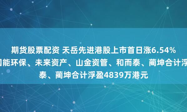 期货股票配资 天岳先进港股上市首日涨6.54%，基石投资者国能环保、未来资产、山金资管、和而泰、蔺坤合计浮盈4839万港元